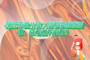 2021年湖北成人高考沖刺直播課，成考通關